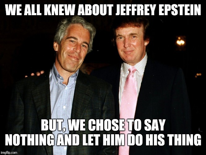 Trump Epstein | WE ALL KNEW ABOUT JEFFREY EPSTEIN BUT, WE CHOSE TO SAY NOTHING AND LET HIM DO HIS THING | image tagged in trump epstein | made w/ Imgflip meme maker