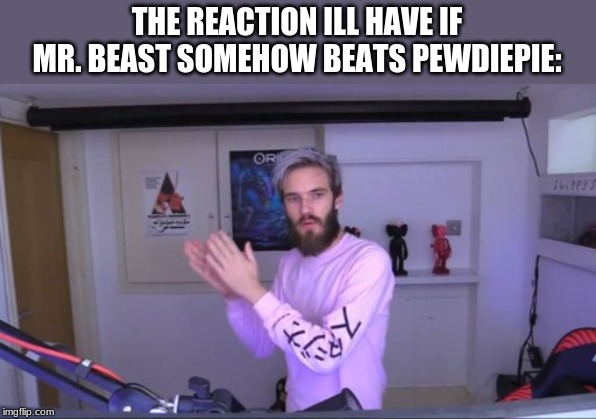 Pewdiepie meme review clap | THE REACTION ILL HAVE IF MR. BEAST SOMEHOW BEATS PEWDIEPIE: | image tagged in pewdiepie meme review clap | made w/ Imgflip meme maker