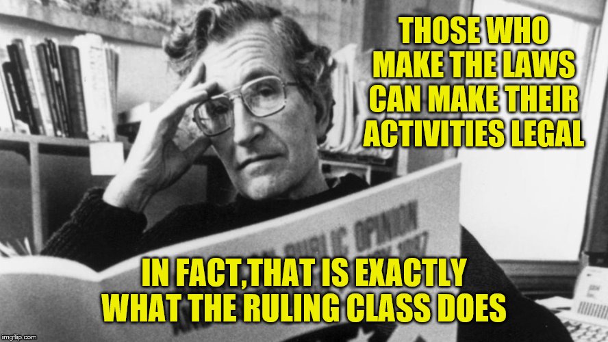 THOSE WHO MAKE THE LAWS CAN MAKE THEIR ACTIVITIES LEGAL IN FACT,THAT IS EXACTLY WHAT THE RULING CLASS DOES | made w/ Imgflip meme maker