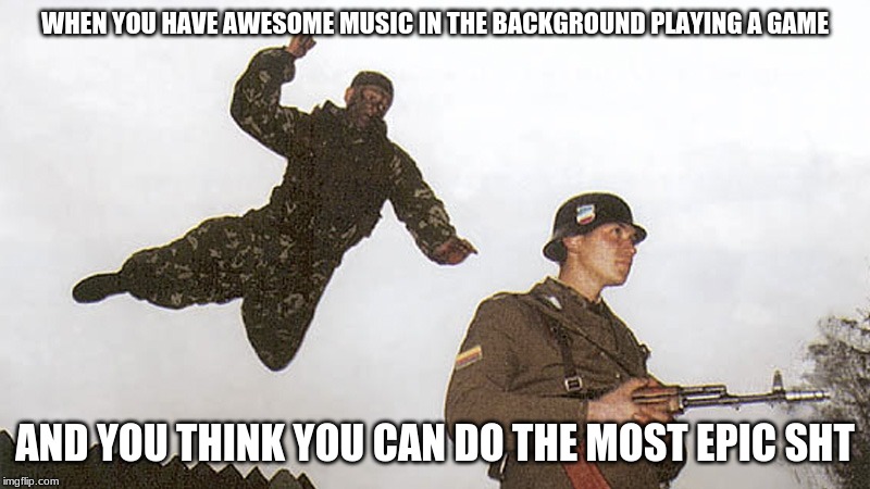 Soldier jump spetznaz | WHEN YOU HAVE AWESOME MUSIC IN THE BACKGROUND PLAYING A GAME; AND YOU THINK YOU CAN DO THE MOST EPIC SHT | image tagged in soldier jump spetznaz | made w/ Imgflip meme maker