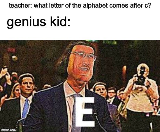 a b c e | teacher: what letter of the alphabet comes after c? genius kid: | image tagged in markiplier e,funny,memes,markiplier,best new,derp | made w/ Imgflip meme maker