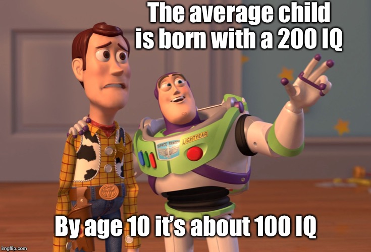 X, X Everywhere Meme | The average child is born with a 200 IQ By age 10 it’s about 100 IQ | image tagged in memes,x x everywhere | made w/ Imgflip meme maker
