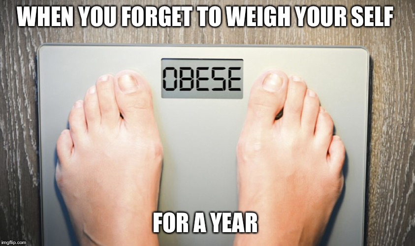 Don’t weigh your self | WHEN YOU FORGET TO WEIGH YOUR SELF; FOR A YEAR | image tagged in dont weigh your self | made w/ Imgflip meme maker