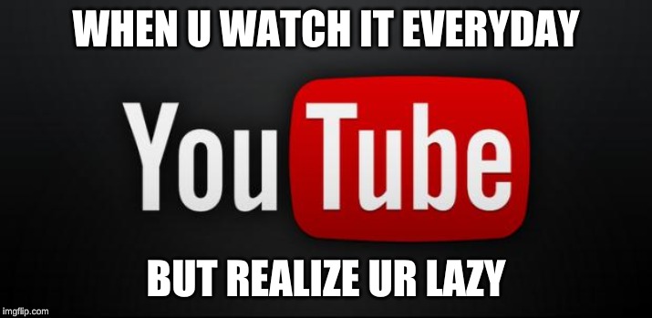 youtube | WHEN U WATCH IT EVERYDAY; BUT REALIZE UR LAZY | image tagged in youtube | made w/ Imgflip meme maker