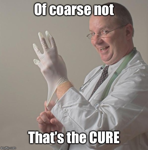 Insane Doctor | Of coarse not That’s the CURE | image tagged in insane doctor | made w/ Imgflip meme maker