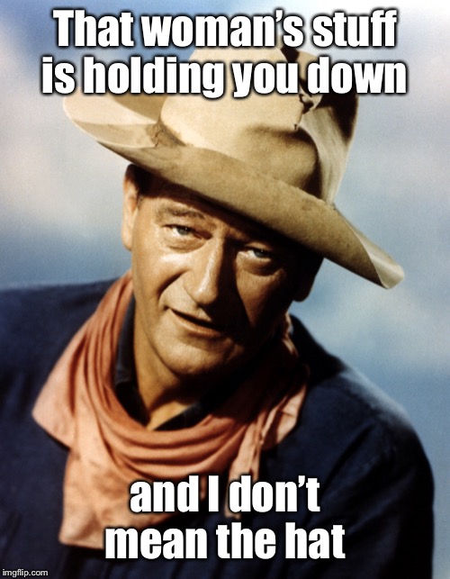 John Wayne | That woman’s stuff is holding you down and I don’t mean the hat | image tagged in john wayne | made w/ Imgflip meme maker