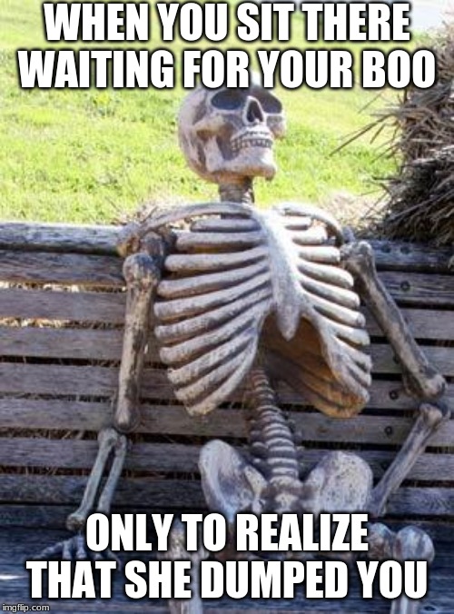 Waiting Skeleton Meme | WHEN YOU SIT THERE WAITING FOR YOUR BOO; ONLY TO REALIZE THAT SHE DUMPED YOU | image tagged in memes,waiting skeleton | made w/ Imgflip meme maker