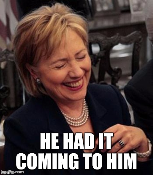 Hillary LOL | HE HAD IT COMING TO HIM | image tagged in hillary lol | made w/ Imgflip meme maker