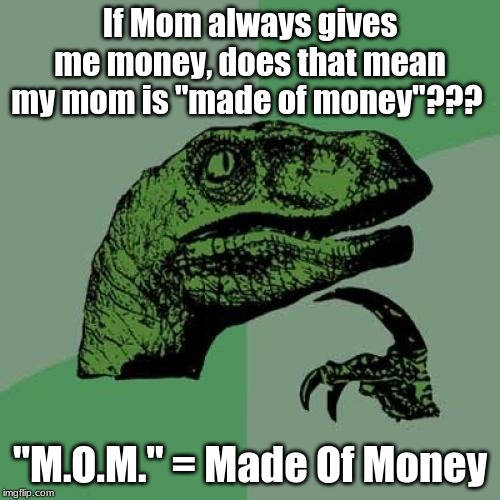 yay, u learned something new today.... i guess | If Mom always gives me money, does that mean my mom is "made of money"??? "M.O.M." = Made Of Money | image tagged in memes,philosoraptor | made w/ Imgflip meme maker