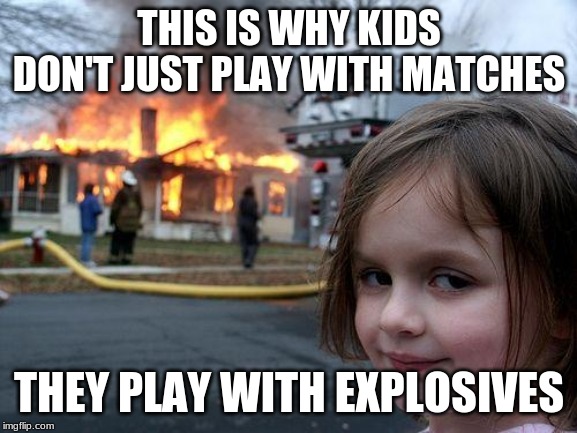 Disaster Girl | THIS IS WHY KIDS DON'T JUST PLAY WITH MATCHES; THEY PLAY WITH EXPLOSIVES | image tagged in memes,disaster girl | made w/ Imgflip meme maker