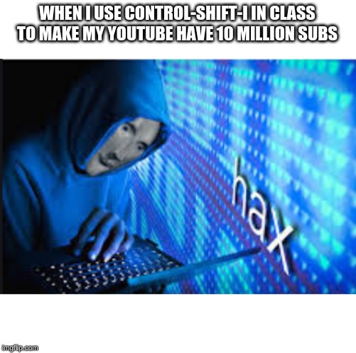 Hax much? | WHEN I USE CONTROL-SHIFT-I IN CLASS TO MAKE MY YOUTUBE HAVE 10 MILLION SUBS | image tagged in hax,yeet,funny,memes | made w/ Imgflip meme maker