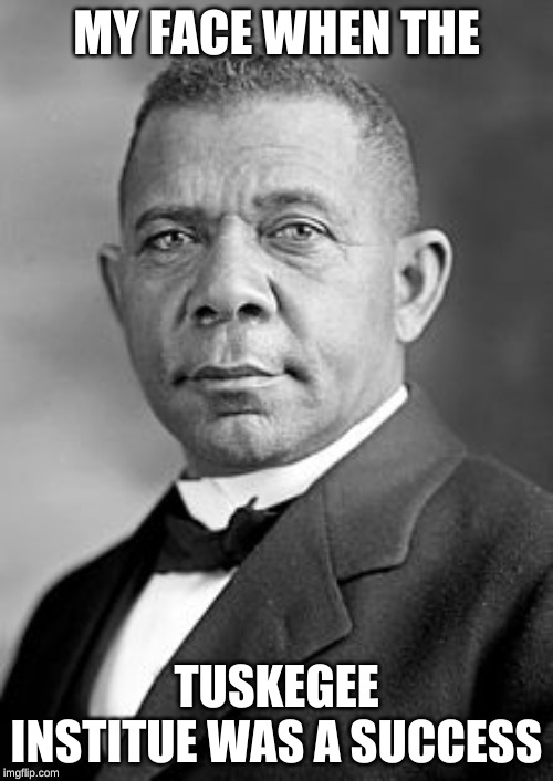 Booker T Washington | MY FACE WHEN THE; TUSKEGEE INSTITUE WAS A SUCCESS | image tagged in booker t washington | made w/ Imgflip meme maker