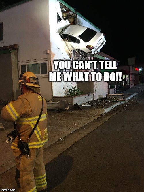 Car crash California second floor | YOU CAN'T TELL ME WHAT TO DO!! | image tagged in car crash california second floor | made w/ Imgflip meme maker