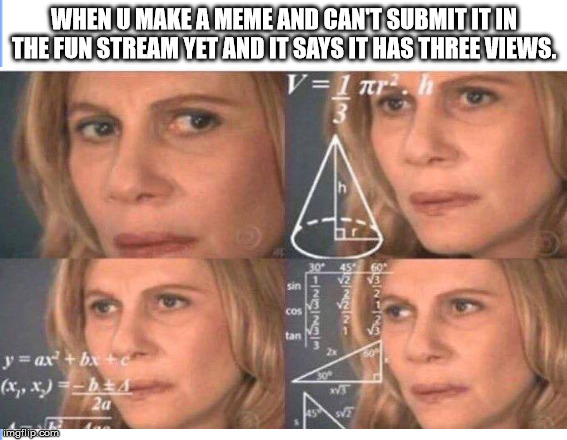 WHEN U MAKE A MEME AND CAN'T SUBMIT IT IN THE FUN STREAM YET AND IT SAYS IT HAS THREE VIEWS. | image tagged in math lady/confused lady | made w/ Imgflip meme maker