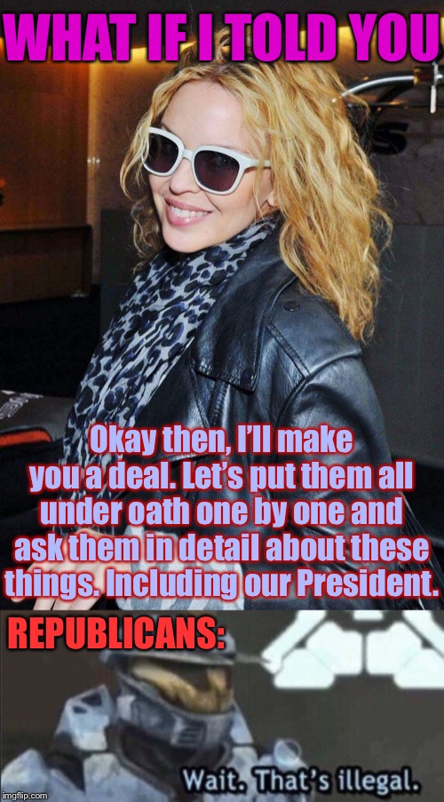 Every time they try to “whatabout” Trump’s behavior in Ukraine with a bunch of invented bullshit about Biden, etc. | WHAT IF I TOLD YOU REPUBLICANS: Okay then, I’ll make you a deal. Let’s put them all under oath one by one and ask them in detail about these | image tagged in wait thats illegal,kylie morpheus,ukraine,trump impeachment,joe biden,mitt romney | made w/ Imgflip meme maker