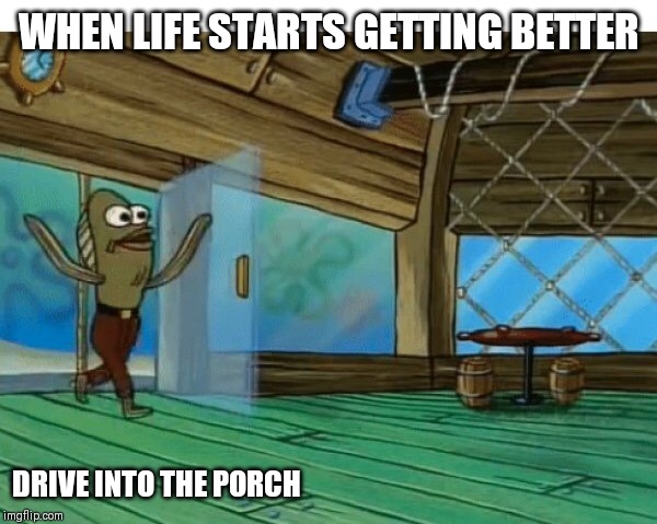 Spongebob fish |  WHEN LIFE STARTS GETTING BETTER; DRIVE INTO THE PORCH | image tagged in spongebob fish | made w/ Imgflip meme maker