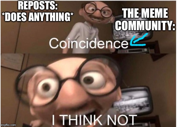 Coincidence, I THINK NOT | REPOSTS: *DOES ANYTHING*; THE MEME COMMUNITY: | image tagged in coincidence i think not | made w/ Imgflip meme maker