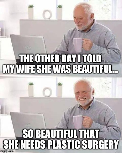 Hide the Pain Harold | THE OTHER DAY I TOLD MY WIFE SHE WAS BEAUTIFUL... SO BEAUTIFUL THAT SHE NEEDS PLASTIC SURGERY | image tagged in memes,hide the pain harold | made w/ Imgflip meme maker
