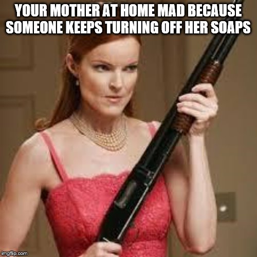 wife with a shotgun | YOUR MOTHER AT HOME MAD BECAUSE SOMEONE KEEPS TURNING OFF HER SOAPS | image tagged in wife with a shotgun | made w/ Imgflip meme maker