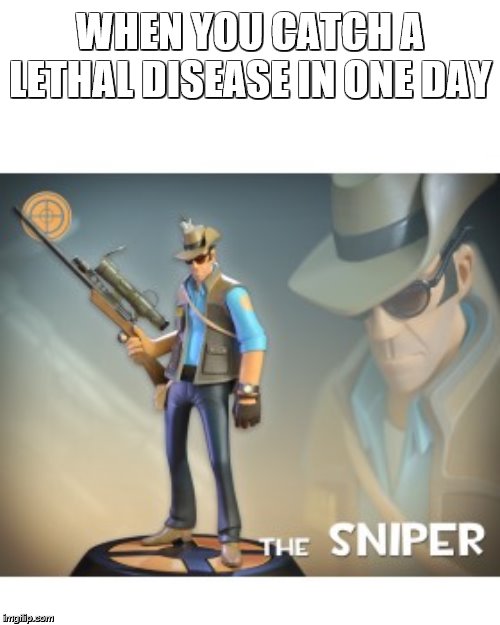 The Sniper TF2 meme | WHEN YOU CATCH A LETHAL DISEASE IN ONE DAY | image tagged in the sniper tf2 meme | made w/ Imgflip meme maker