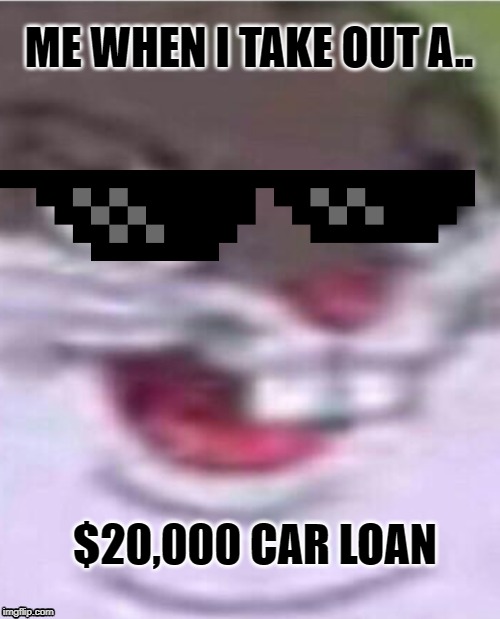 Big Chungus | ME WHEN I TAKE OUT A.. $20,000 CAR LOAN | image tagged in big chungus | made w/ Imgflip meme maker