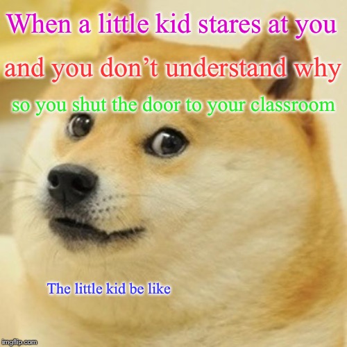 Those damn little kids | When a little kid stares at you; and you don’t understand why; so you shut the door to your classroom; The little kid be like | image tagged in memes,doge | made w/ Imgflip meme maker