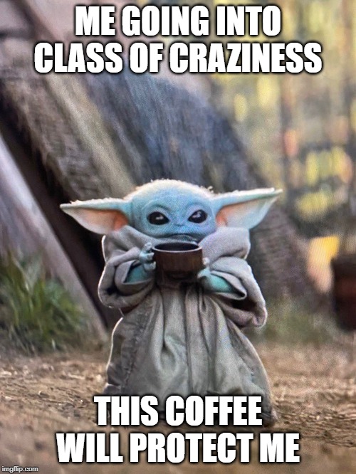 BABY YODA TEA | ME GOING INTO CLASS OF CRAZINESS; THIS COFFEE WILL PROTECT ME | image tagged in baby yoda tea | made w/ Imgflip meme maker