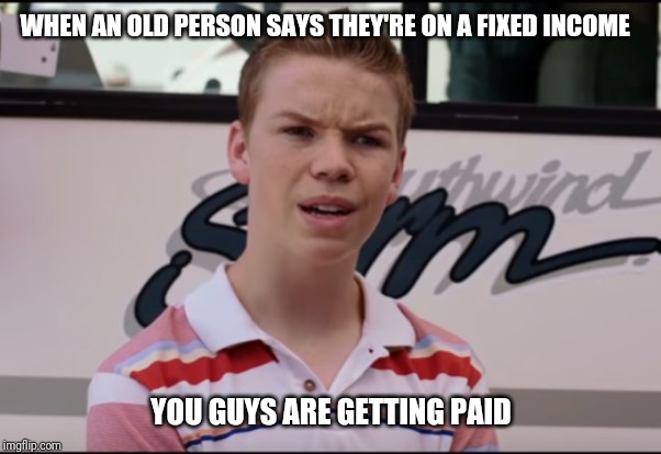 You Guys are Getting Paid | WHEN AN OLD PERSON SAYS THEY'RE ON A FIXED INCOME; YOU GUYS ARE GETTING PAID | image tagged in you guys are getting paid | made w/ Imgflip meme maker