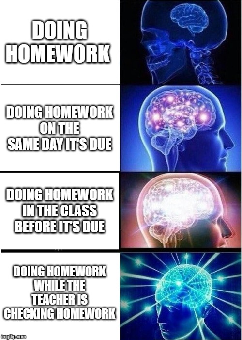 Expanding Brain | DOING HOMEWORK; DOING HOMEWORK ON THE SAME DAY IT'S DUE; DOING HOMEWORK IN THE CLASS BEFORE IT'S DUE; DOING HOMEWORK WHILE THE TEACHER IS CHECKING HOMEWORK | image tagged in memes,expanding brain | made w/ Imgflip meme maker