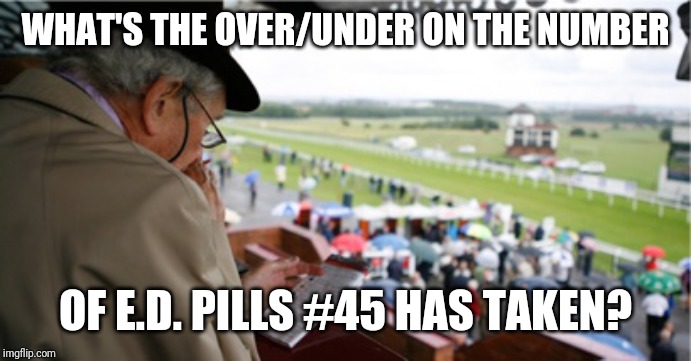 gambling | WHAT'S THE OVER/UNDER ON THE NUMBER; OF E.D. PILLS #45 HAS TAKEN? | image tagged in gambling | made w/ Imgflip meme maker