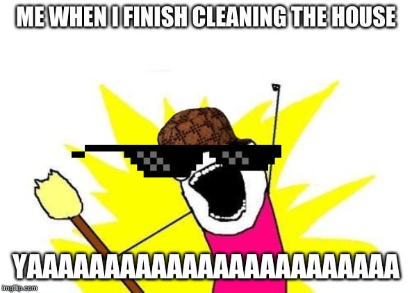 X All The Y | ME WHEN I FINISH CLEANING THE HOUSE; YAAAAAAAAAAAAAAAAAAAAAAAA | image tagged in memes,x all the y | made w/ Imgflip meme maker