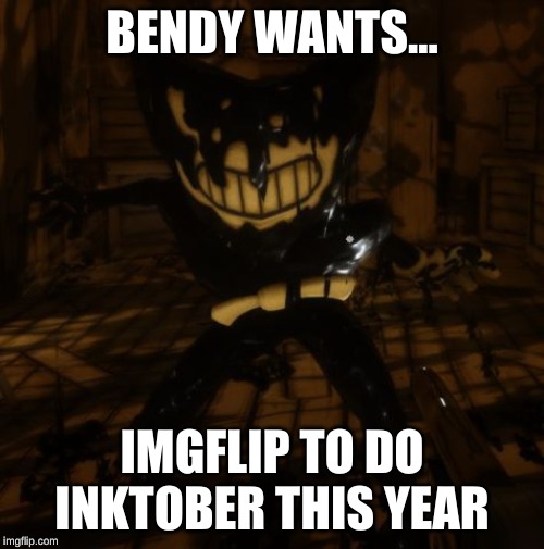"Bendy" wants... | BENDY WANTS... IMGFLIP TO DO INKTOBER THIS YEAR | image tagged in bendy wants | made w/ Imgflip meme maker