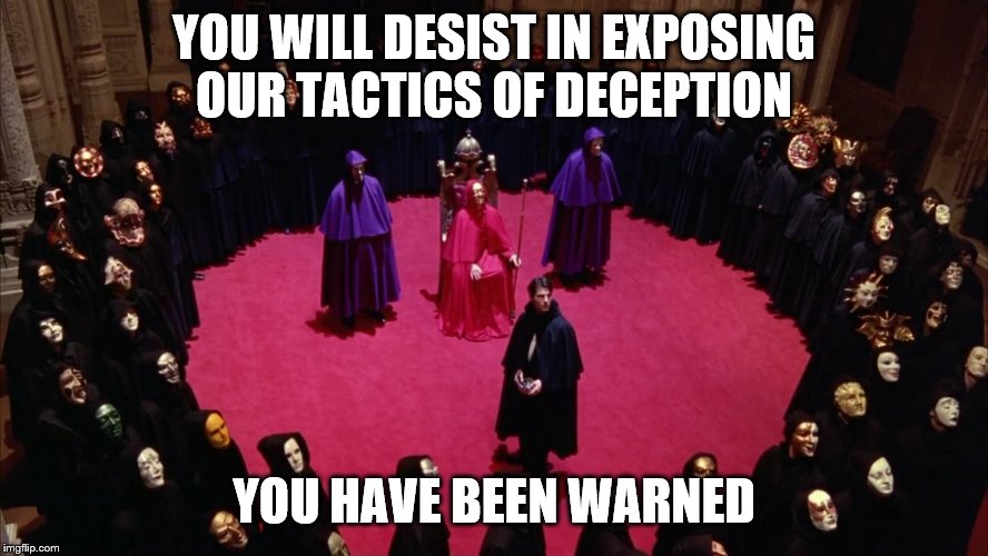 Eyes Wide Shut | YOU WILL DESIST IN EXPOSING OUR TACTICS OF DECEPTION YOU HAVE BEEN WARNED | image tagged in eyes wide shut | made w/ Imgflip meme maker