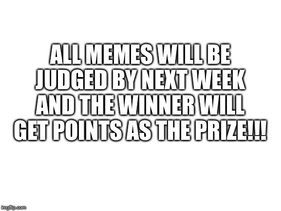 Blank White Template | ALL MEMES WILL BE JUDGED BY NEXT WEEK AND THE WINNER WILL GET POINTS AS THE PRIZE!!! | image tagged in blank white template | made w/ Imgflip meme maker