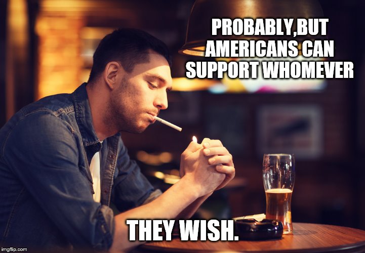 PROBABLY,BUT AMERICANS CAN SUPPORT WHOMEVER THEY WISH. | made w/ Imgflip meme maker