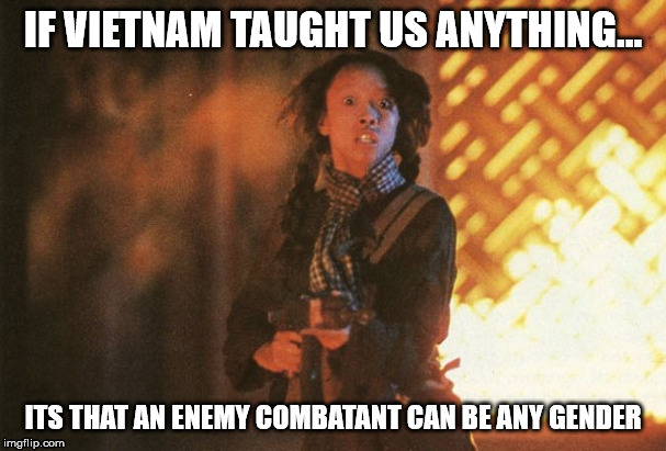 Act like a combatant and get treated like a combatant. | IF VIETNAM TAUGHT US ANYTHING... ITS THAT AN ENEMY COMBATANT CAN BE ANY GENDER | image tagged in political,anti-feminism,full metal jacket,ak-47,violent woman | made w/ Imgflip meme maker