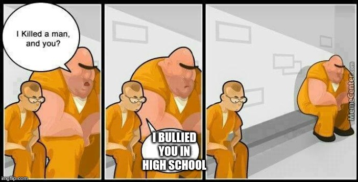 prisoners blank | I BULLIED YOU IN HIGH SCHOOL | image tagged in prisoners blank | made w/ Imgflip meme maker