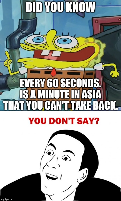 DID YOU KNOW; EVERY 60 SECONDS. IS A MINUTE IN ASIA THAT YOU CAN'T TAKE BACK. | image tagged in memes,you don't say,did you know | made w/ Imgflip meme maker