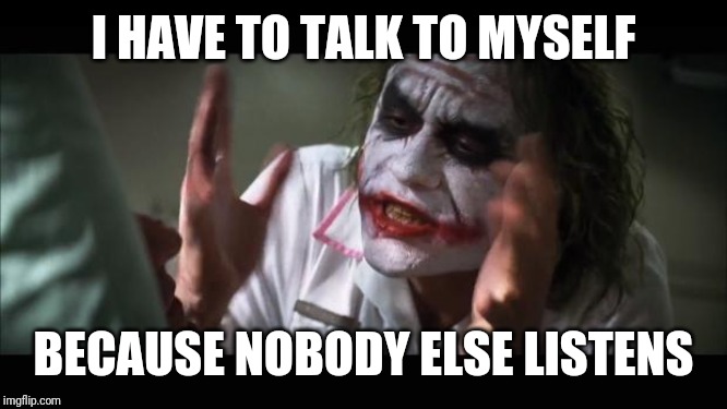 And everybody loses their minds Meme | I HAVE TO TALK TO MYSELF BECAUSE NOBODY ELSE LISTENS | image tagged in memes,and everybody loses their minds | made w/ Imgflip meme maker