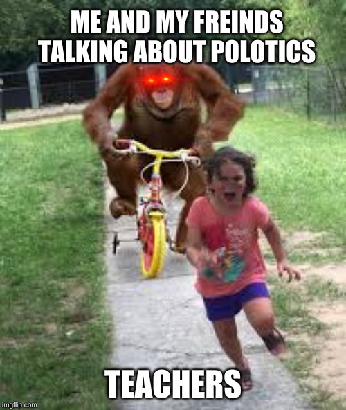 Monkey Chasing little girl | ME AND MY FREINDS TALKING ABOUT POLOTICS; TEACHERS | image tagged in monkey chasing little girl | made w/ Imgflip meme maker
