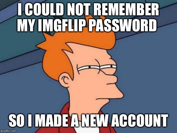 Futurama Fry Meme | I COULD NOT REMEMBER MY IMGFLIP PASSWORD; SO I MADE A NEW ACCOUNT | image tagged in memes,futurama fry | made w/ Imgflip meme maker