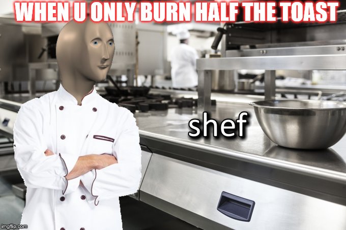 Meme Man Shef | WHEN U ONLY BURN HALF THE TOAST | image tagged in meme man shef | made w/ Imgflip meme maker