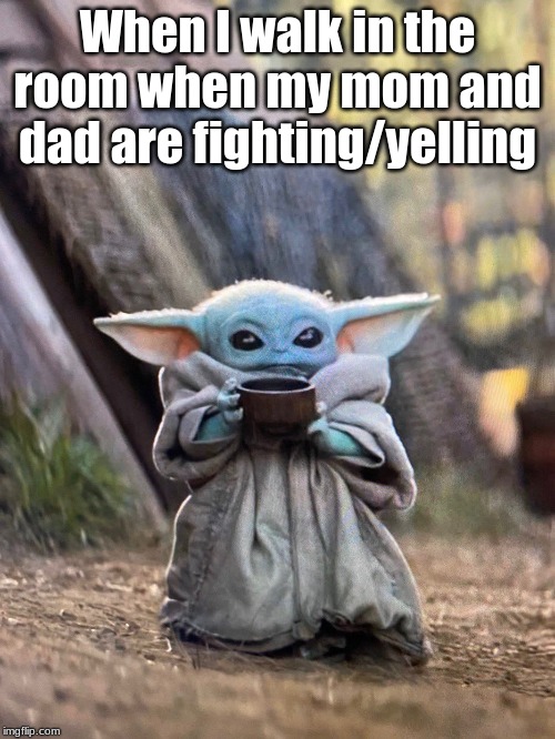 BABY YODA TEA | When I walk in the room when my mom and dad are fighting/yelling | image tagged in baby yoda tea | made w/ Imgflip meme maker