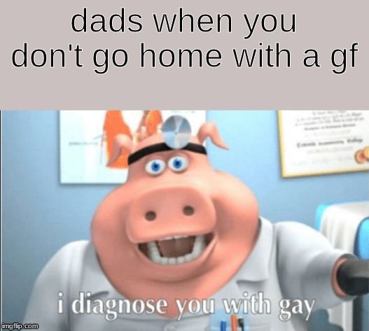 dads when you don't go home with a gf | image tagged in lol | made w/ Imgflip meme maker