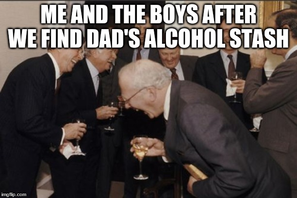 Laughing Men In Suits Meme | ME AND THE BOYS AFTER WE FIND DAD'S ALCOHOL STASH | image tagged in memes,laughing men in suits | made w/ Imgflip meme maker