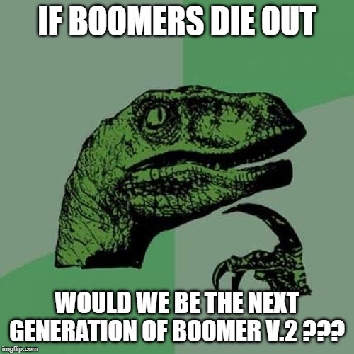 Philosoraptor |  IF BOOMERS DIE OUT; WOULD WE BE THE NEXT GENERATION OF BOOMER V.2 ??? | image tagged in memes,philosoraptor | made w/ Imgflip meme maker
