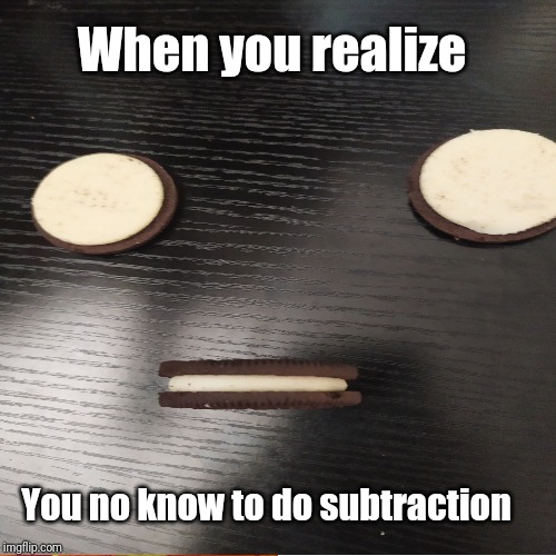 When you realize; You no know to do subtraction | image tagged in oreo,oreos,mmm,mmmmm,great,memes | made w/ Imgflip meme maker