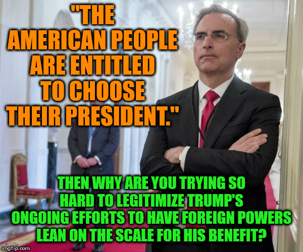 Your assertion runs counter to the argument you've just presented. | "THE AMERICAN PEOPLE ARE ENTITLED TO CHOOSE THEIR PRESIDENT."; THEN WHY ARE YOU TRYING SO HARD TO LEGITIMIZE TRUMP'S ONGOING EFFORTS TO HAVE FOREIGN POWERS LEAN ON THE SCALE FOR HIS BENEFIT? | image tagged in memes,politics | made w/ Imgflip meme maker