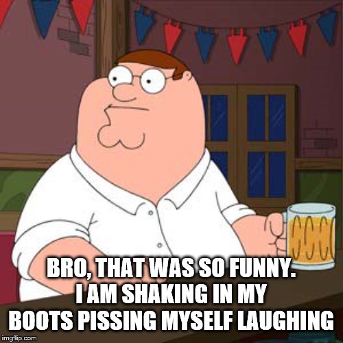 BRO, THAT WAS SO FUNNY. I AM SHAKING IN MY BOOTS PISSING MYSELF LAUGHING | made w/ Imgflip meme maker