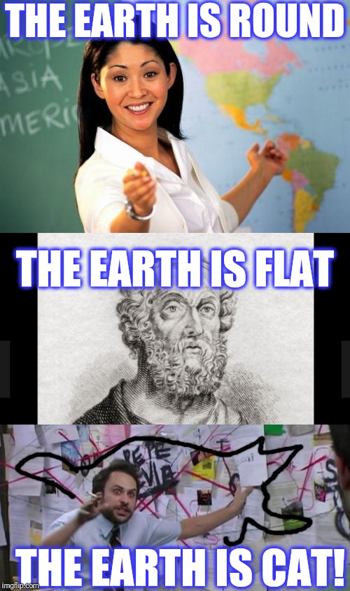 THE EARTH IS ROUND THE EARTH IS FLAT THE EARTH IS CAT! | image tagged in memes,unhelpful high school teacher | made w/ Imgflip meme maker